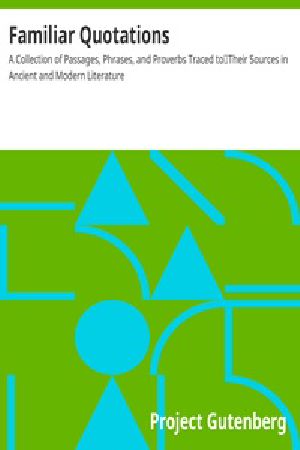 [Gutenberg 27889] • Familiar Quotations / A Collection of Passages, Phrases, and Proverbs Traced to / Their Sources in Ancient and Modern Literature